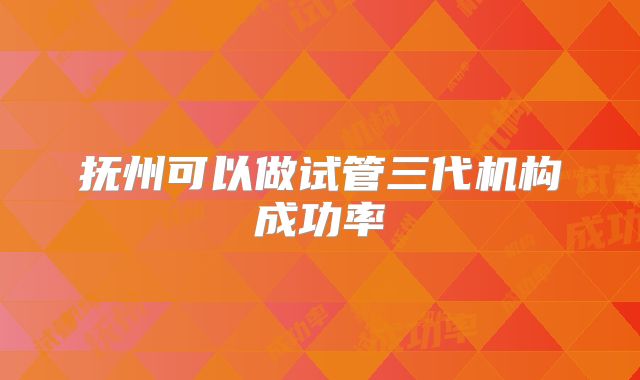 抚州可以做试管三代机构成功率