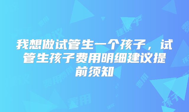 我想做试管生一个孩子，试管生孩子费用明细建议提前须知
