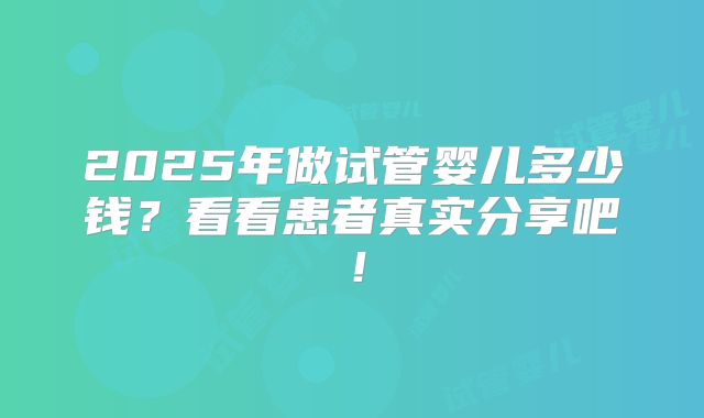 2025年做试管婴儿多少钱？看看患者真实分享吧！