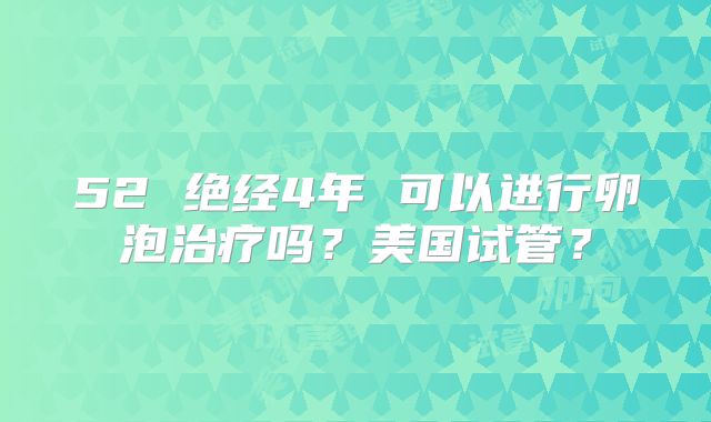 52 绝经4年 可以进行卵泡治疗吗？美国试管？