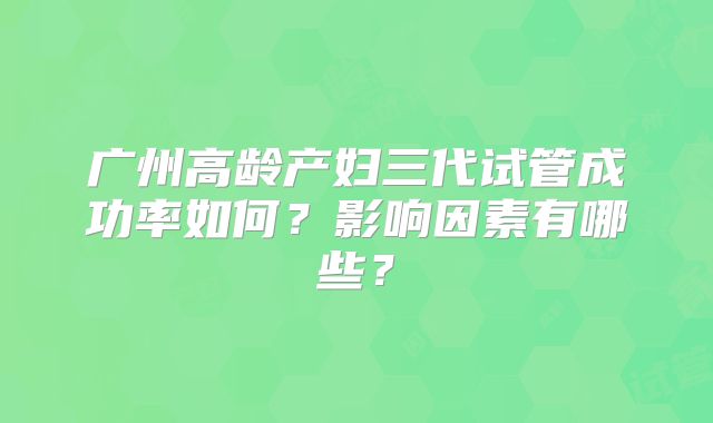 广州高龄产妇三代试管成功率如何？影响因素有哪些？