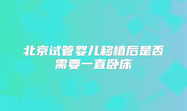 北京试管婴儿移植后是否需要一直卧床