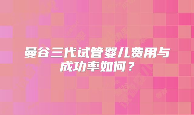 曼谷三代试管婴儿费用与成功率如何？