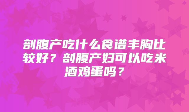 剖腹产吃什么食谱丰胸比较好?剖腹产妇可以吃米酒鸡蛋吗?