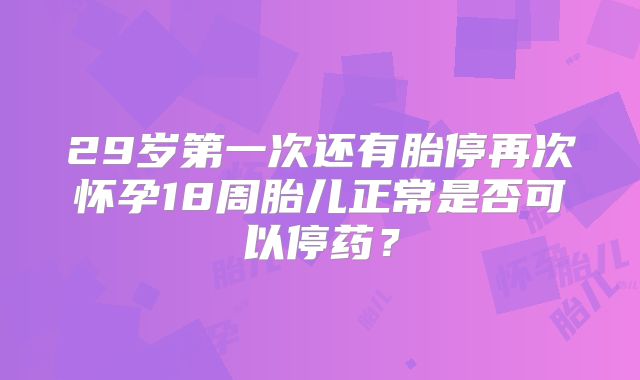 29岁第一次还有胎停再次怀孕18周胎儿正常是否可以停药？