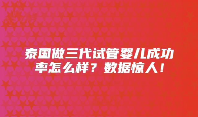 泰国做三代试管婴儿成功率怎么样？数据惊人！