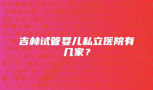 吉林试管婴儿私立医院有几家？