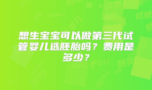 想生宝宝可以做第三代试管婴儿选胚胎吗？费用是多少？
