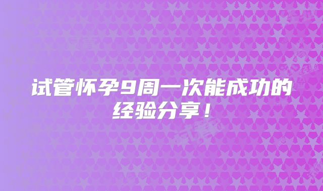 试管怀孕9周一次能成功的经验分享！