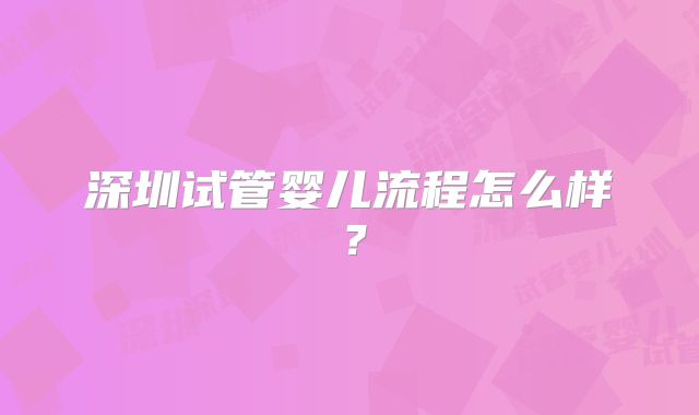 深圳试管婴儿流程怎么样？