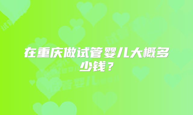 在重庆做试管婴儿大概多少钱?