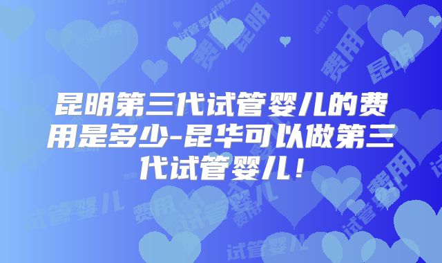 昆明第三代试管婴儿的费用是多少-昆华可以做第三代试管婴儿！