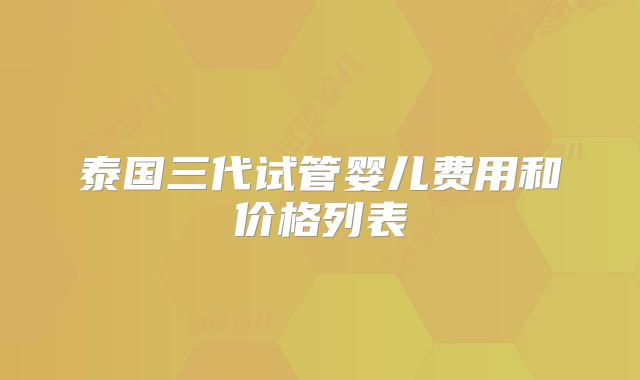 泰国三代试管婴儿费用和价格列表