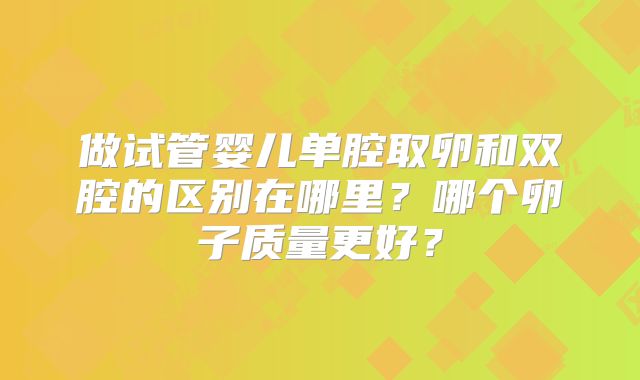 做试管婴儿单腔取卵和双腔的区别在哪里？哪个卵子质量更好？