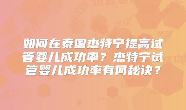 如何在泰国杰特宁提高试管婴儿成功率？杰特宁试管婴儿成功率有何秘诀？