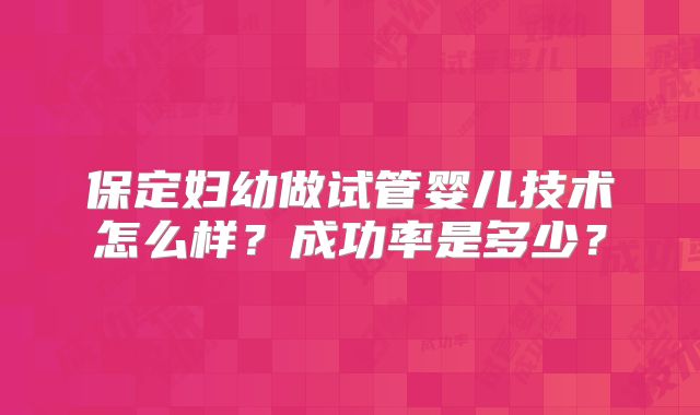 保定妇幼做试管婴儿技术怎么样?成功率是多少?