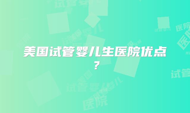 美国试管婴儿生医院优点？