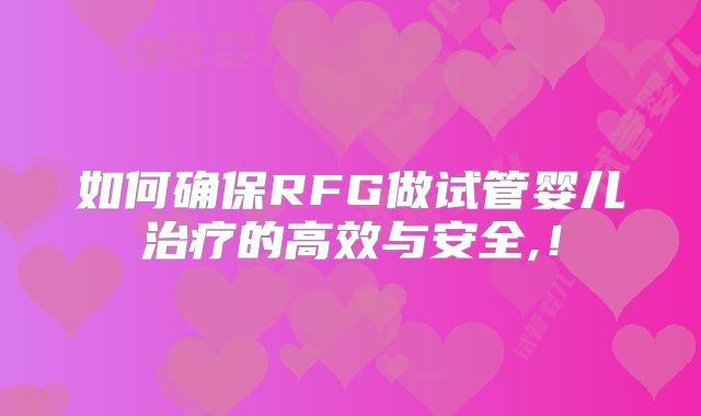如何确保RFG做试管婴儿治疗的高效与安全,！