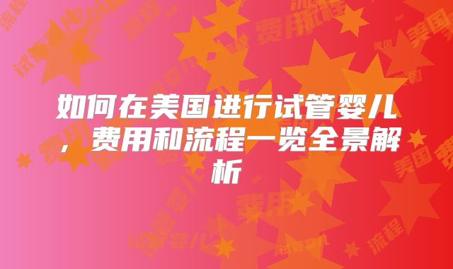 如何在美国进行试管婴儿，费用和流程一览全景解析
