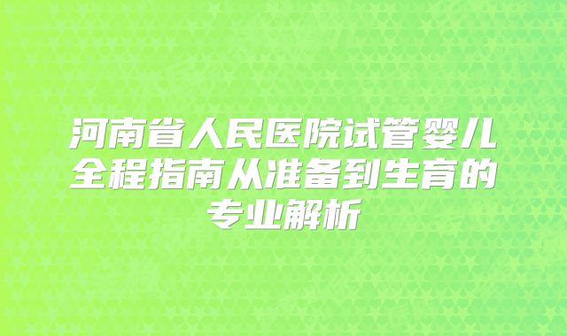 河南省人民医院试管婴儿全程指南从准备到生育的专业解析