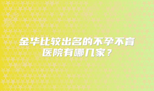 金华比较出名的不孕不育医院有哪几家？