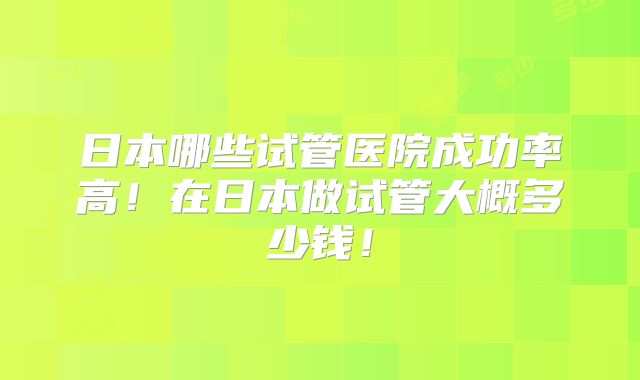 日本哪些试管医院成功率高！在日本做试管大概多少钱！