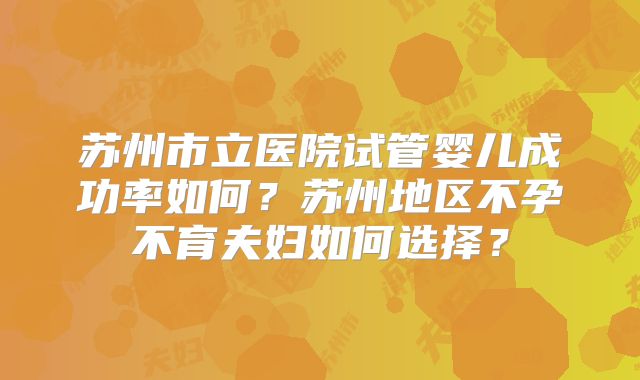 苏州市立医院试管婴儿成功率如何？苏州地区不孕不育夫妇如何选择？