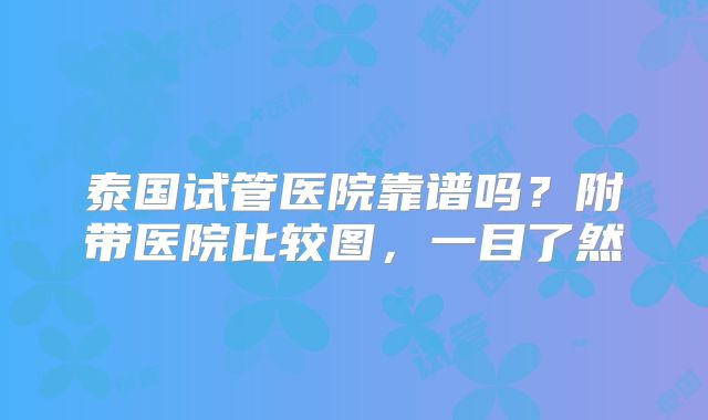 泰国试管医院靠谱吗？附带医院比较图，一目了然