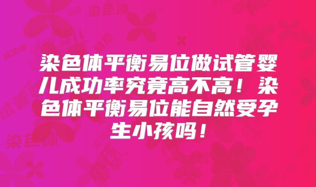 染色体平衡易位做试管婴儿成功率究竟高不高！染色体平衡易位能自然受孕生小孩吗！