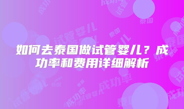 如何去泰国做试管婴儿？成功率和费用详细解析