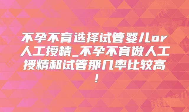 不孕不育选择试管婴儿or人工授精_不孕不育做人工授精和试管那几率比较高！