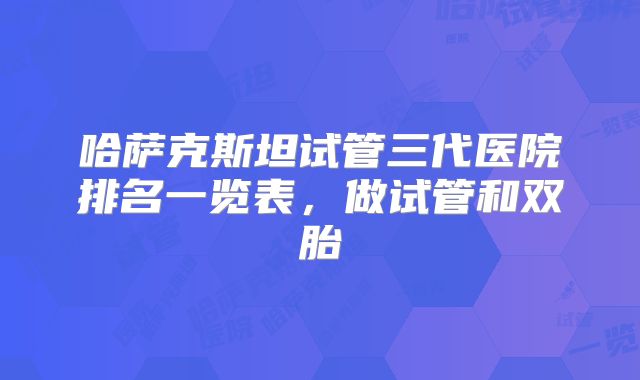哈萨克斯坦试管三代医院排名一览表，做试管和双胎