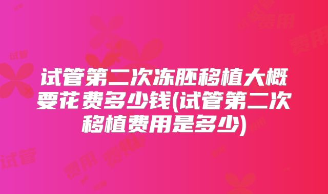 试管第二次冻胚移植大概要花费多少钱(试管第二次移植费用是多少)