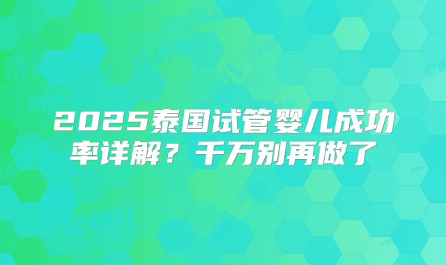 2025泰国试管婴儿成功率详解？千万别再做了