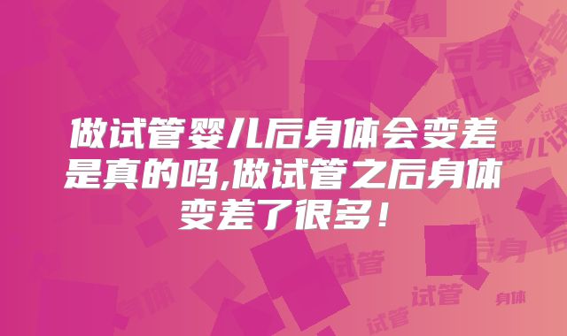 做试管婴儿后身体会变差是真的吗,做试管之后身体变差了很多！