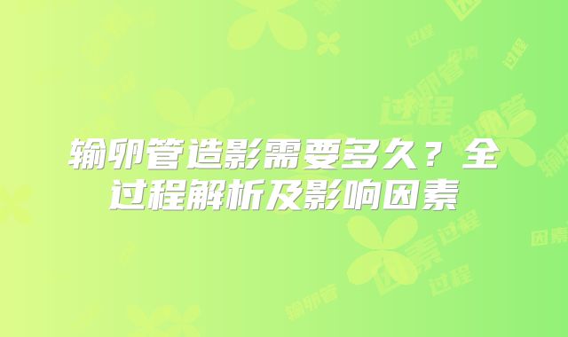 输卵管造影需要多久？全过程解析及影响因素