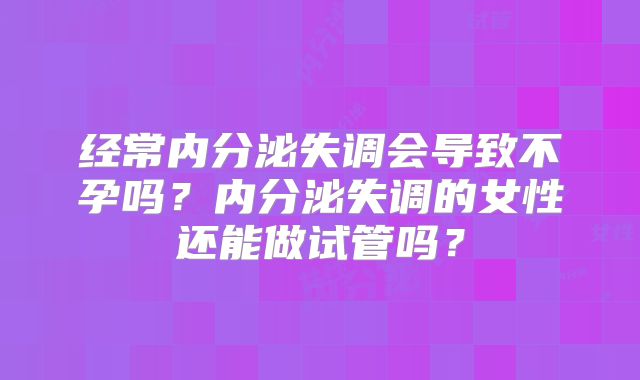 经常内分泌失调会导致不孕吗？内分泌失调的女性还能做试管吗？