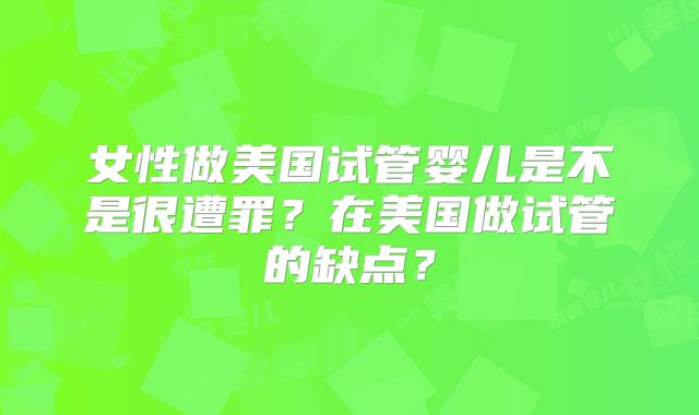 女性做美国试管婴儿是不是很遭罪？在美国做试管的缺点？
