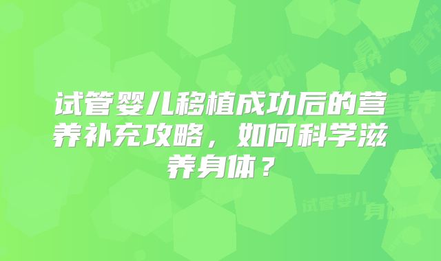 试管婴儿移植成功后的营养补充攻略，如何科学滋养身体？