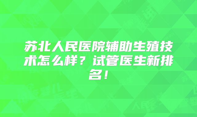 苏北人民医院辅助生殖技术怎么样？试管医生新排名！