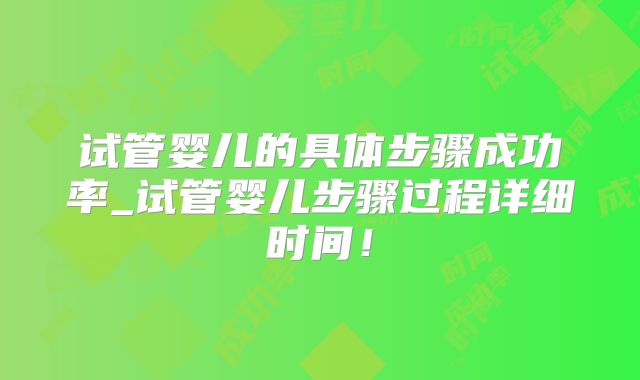 试管婴儿的具体步骤成功率_试管婴儿步骤过程详细时间！