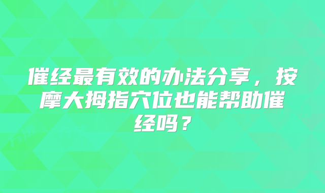 催经最有效的办法分享,按摩大拇指穴位也能帮助催经吗?