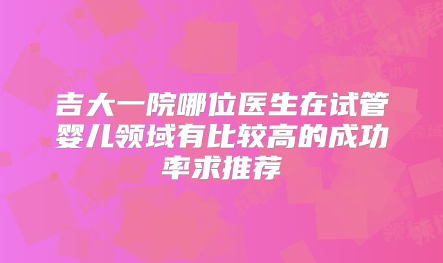 吉大一院哪位医生在试管婴儿领域有比较高的成功率求推荐