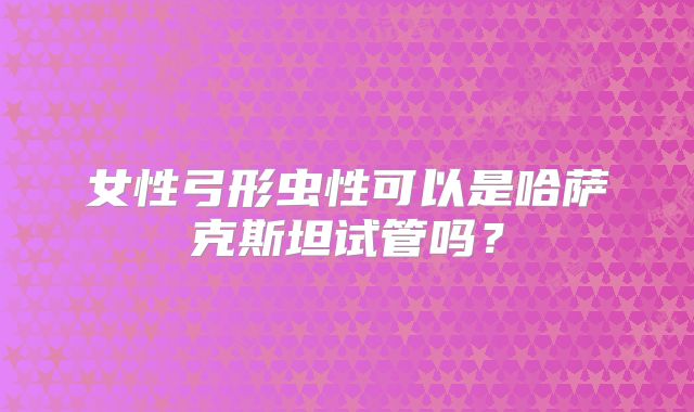 女性弓形虫性可以是哈萨克斯坦试管吗？