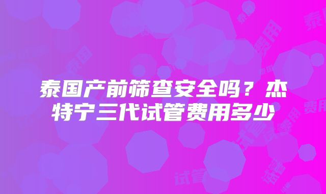 泰国产前筛查安全吗？杰特宁三代试管费用多少