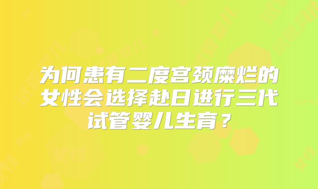 为何患有二度宫颈糜烂的女性会选择赴日进行三代试管婴儿生育？