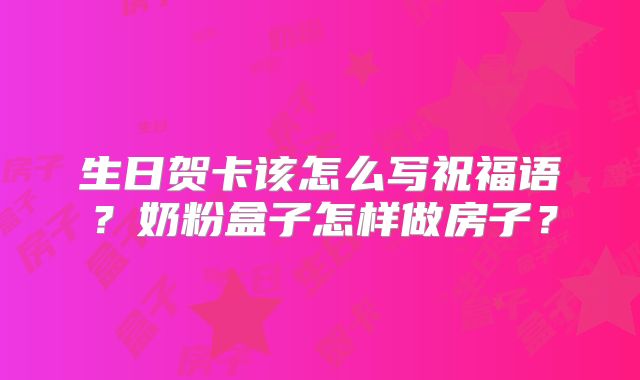 生日贺卡该怎么写祝福语?奶粉盒子怎样做房子?