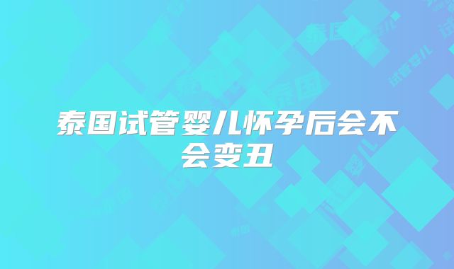 泰国试管婴儿怀孕后会不会变丑