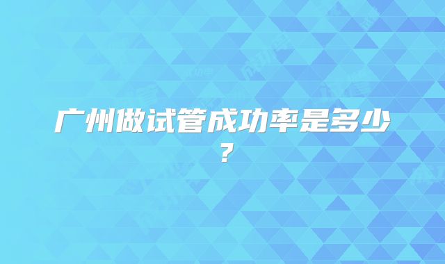 广州做试管成功率是多少？