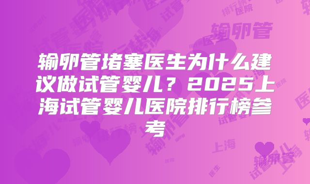 输卵管堵塞医生为什么建议做试管婴儿？2025上海试管婴儿医院排行榜参考